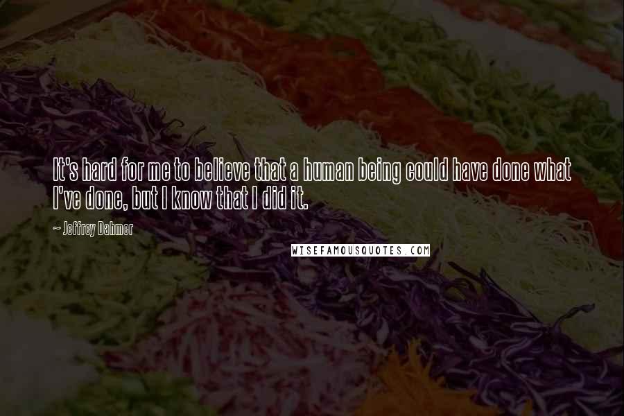 Jeffrey Dahmer Quotes: It's hard for me to believe that a human being could have done what I've done, but I know that I did it.