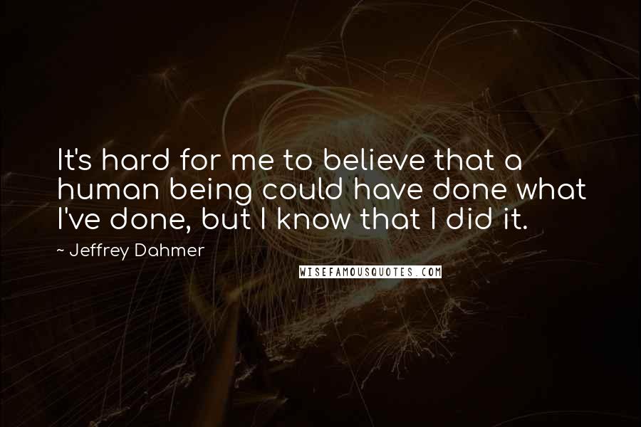 Jeffrey Dahmer Quotes: It's hard for me to believe that a human being could have done what I've done, but I know that I did it.