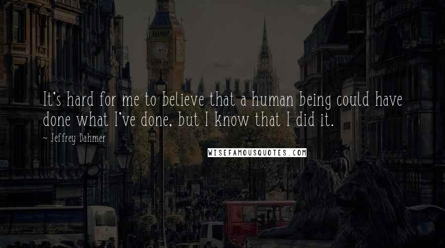 Jeffrey Dahmer Quotes: It's hard for me to believe that a human being could have done what I've done, but I know that I did it.