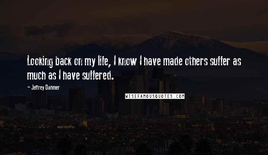 Jeffrey Dahmer Quotes: Looking back on my life, I know I have made others suffer as much as I have suffered.