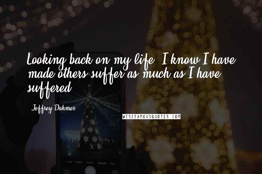 Jeffrey Dahmer Quotes: Looking back on my life, I know I have made others suffer as much as I have suffered.