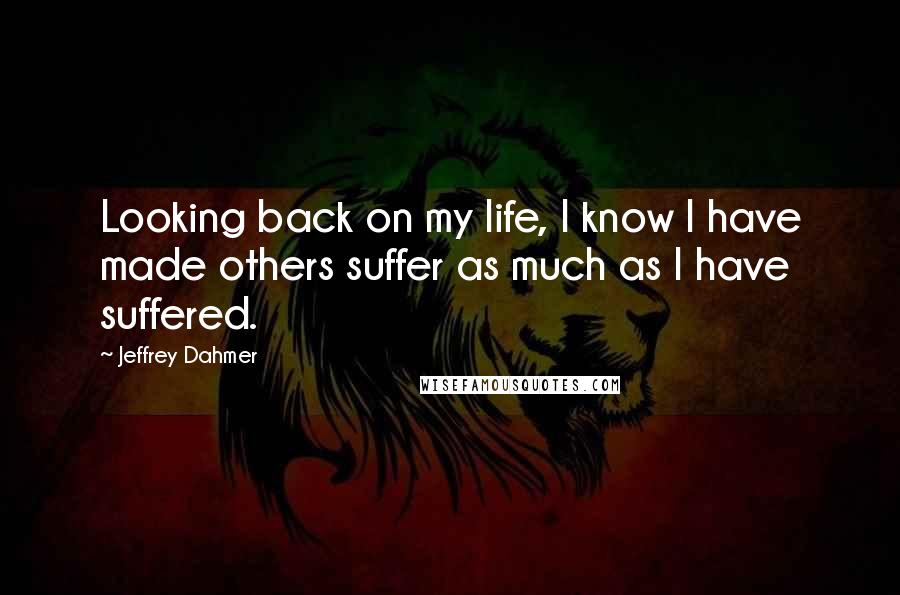 Jeffrey Dahmer Quotes: Looking back on my life, I know I have made others suffer as much as I have suffered.