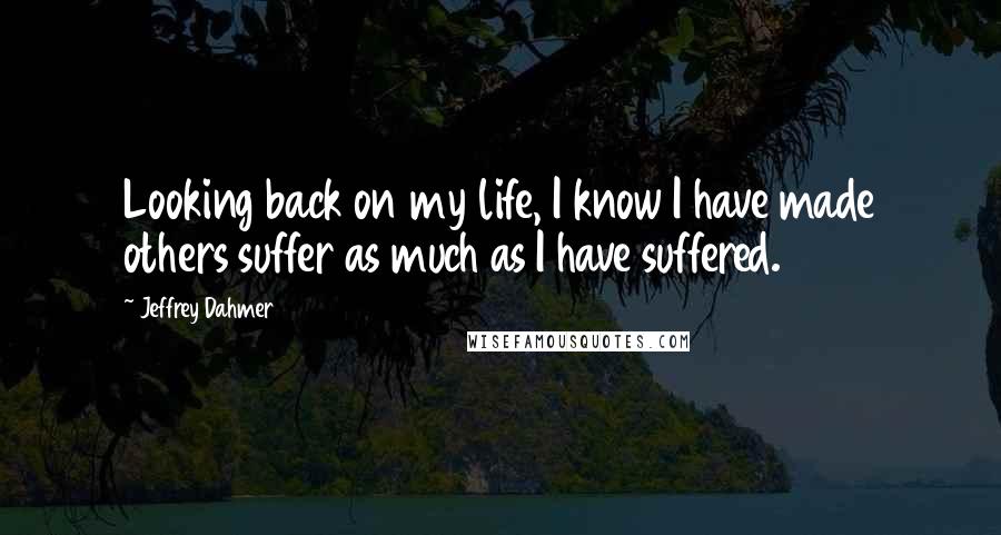 Jeffrey Dahmer Quotes: Looking back on my life, I know I have made others suffer as much as I have suffered.