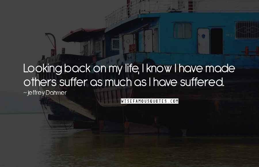 Jeffrey Dahmer Quotes: Looking back on my life, I know I have made others suffer as much as I have suffered.