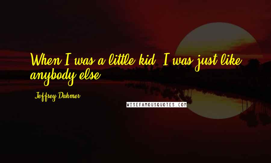 Jeffrey Dahmer Quotes: When I was a little kid, I was just like anybody else.