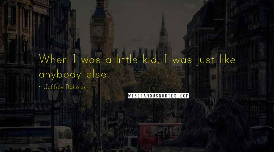 Jeffrey Dahmer Quotes: When I was a little kid, I was just like anybody else.