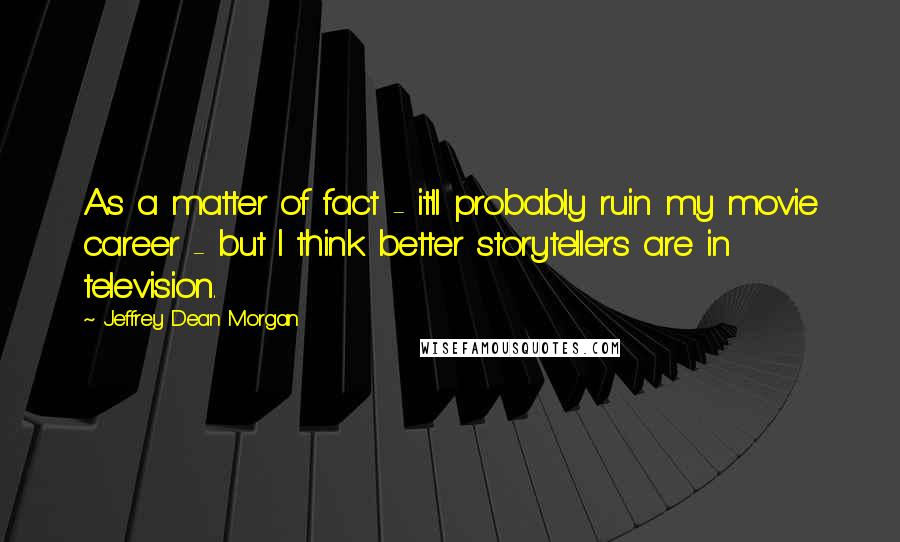 Jeffrey Dean Morgan Quotes: As a matter of fact - it'll probably ruin my movie career - but I think better storytellers are in television.