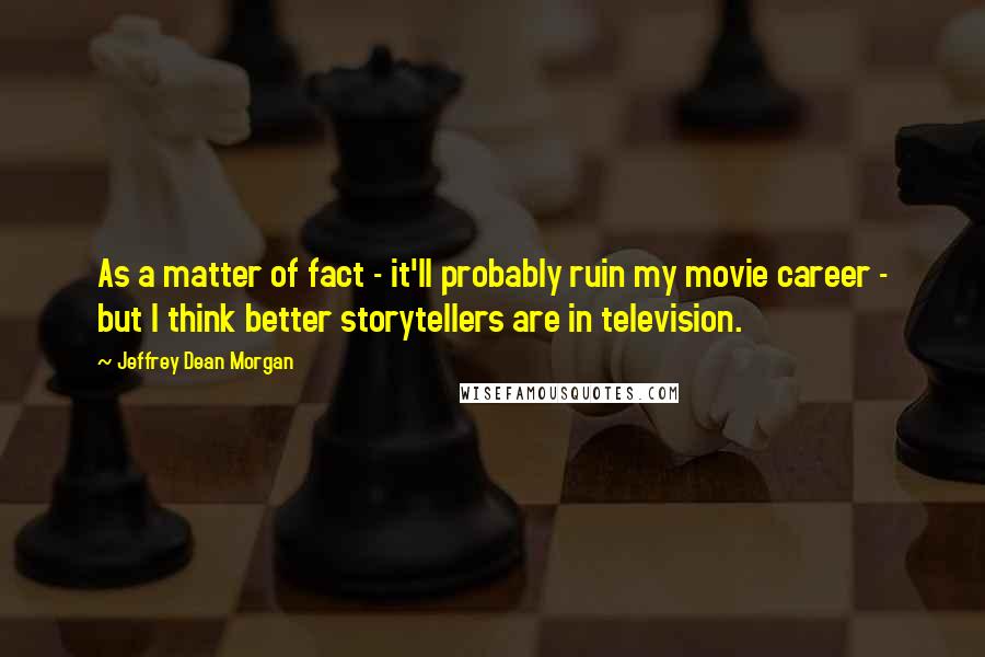 Jeffrey Dean Morgan Quotes: As a matter of fact - it'll probably ruin my movie career - but I think better storytellers are in television.