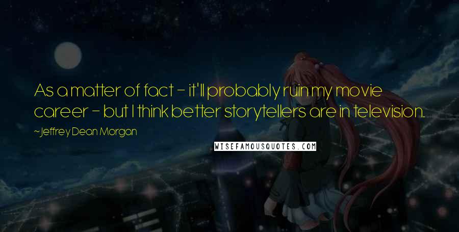 Jeffrey Dean Morgan Quotes: As a matter of fact - it'll probably ruin my movie career - but I think better storytellers are in television.