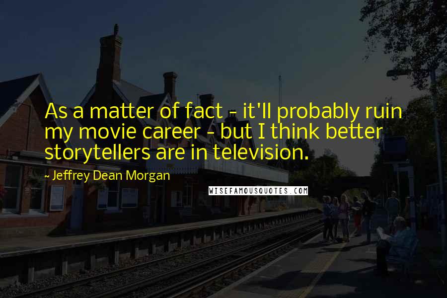 Jeffrey Dean Morgan Quotes: As a matter of fact - it'll probably ruin my movie career - but I think better storytellers are in television.