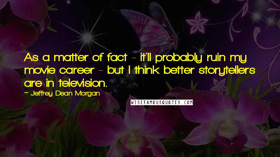 Jeffrey Dean Morgan Quotes: As a matter of fact - it'll probably ruin my movie career - but I think better storytellers are in television.