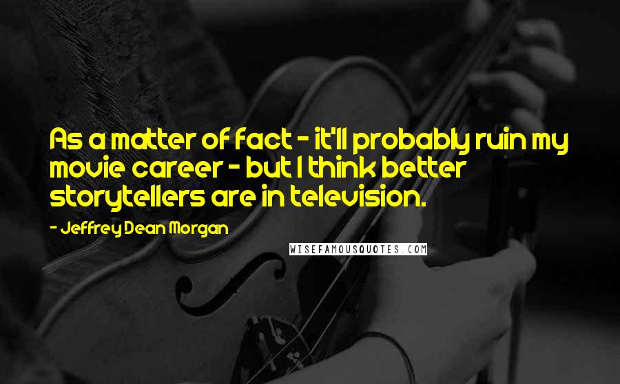 Jeffrey Dean Morgan Quotes: As a matter of fact - it'll probably ruin my movie career - but I think better storytellers are in television.