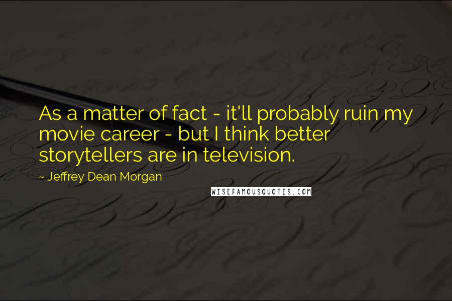 Jeffrey Dean Morgan Quotes: As a matter of fact - it'll probably ruin my movie career - but I think better storytellers are in television.