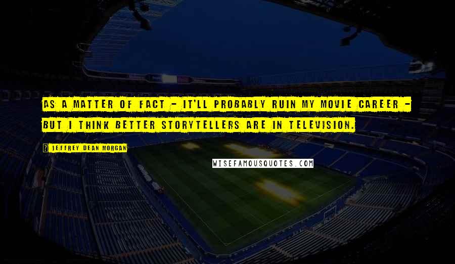 Jeffrey Dean Morgan Quotes: As a matter of fact - it'll probably ruin my movie career - but I think better storytellers are in television.