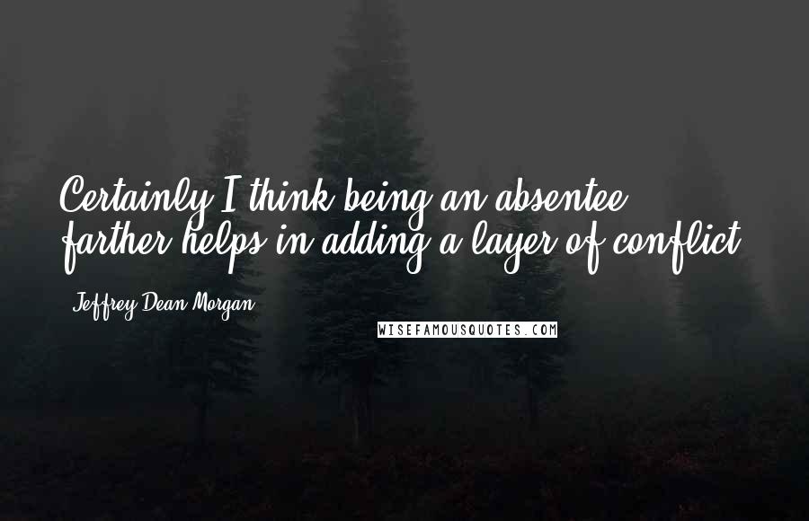 Jeffrey Dean Morgan Quotes: Certainly I think being an absentee farther helps in adding a layer of conflict.