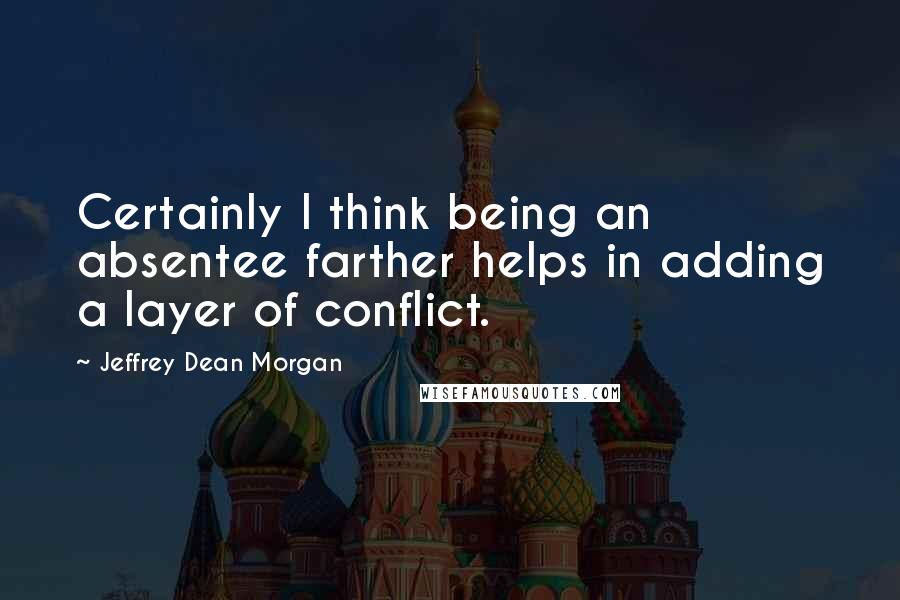 Jeffrey Dean Morgan Quotes: Certainly I think being an absentee farther helps in adding a layer of conflict.