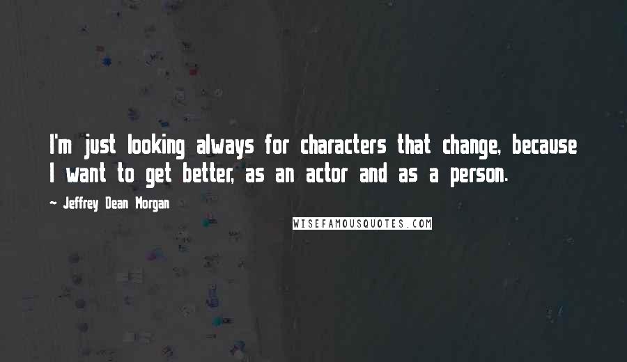 Jeffrey Dean Morgan Quotes: I'm just looking always for characters that change, because I want to get better, as an actor and as a person.