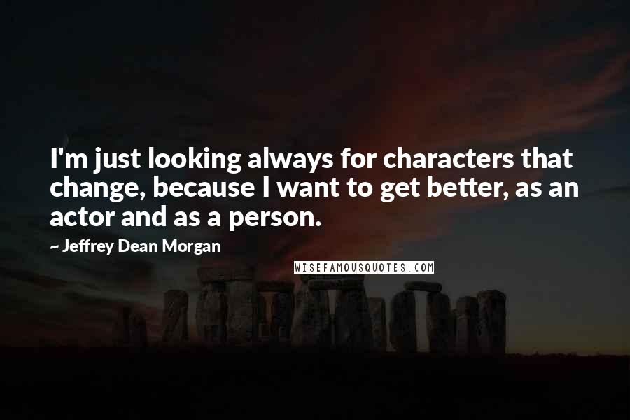 Jeffrey Dean Morgan Quotes: I'm just looking always for characters that change, because I want to get better, as an actor and as a person.