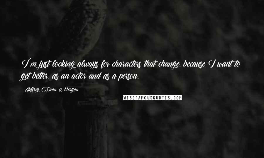 Jeffrey Dean Morgan Quotes: I'm just looking always for characters that change, because I want to get better, as an actor and as a person.