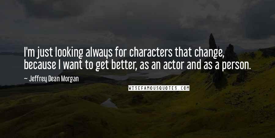 Jeffrey Dean Morgan Quotes: I'm just looking always for characters that change, because I want to get better, as an actor and as a person.