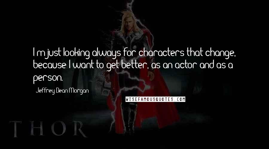 Jeffrey Dean Morgan Quotes: I'm just looking always for characters that change, because I want to get better, as an actor and as a person.