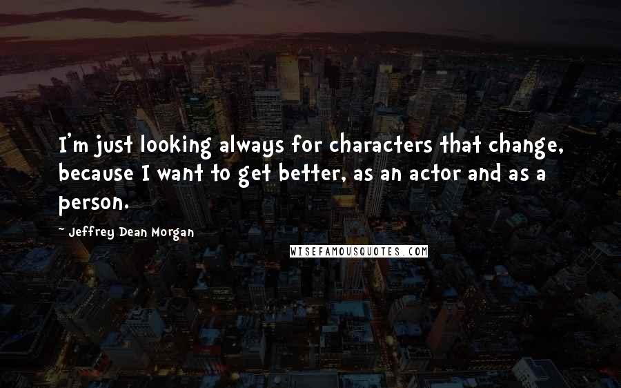 Jeffrey Dean Morgan Quotes: I'm just looking always for characters that change, because I want to get better, as an actor and as a person.