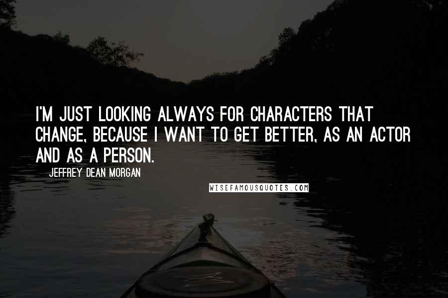 Jeffrey Dean Morgan Quotes: I'm just looking always for characters that change, because I want to get better, as an actor and as a person.