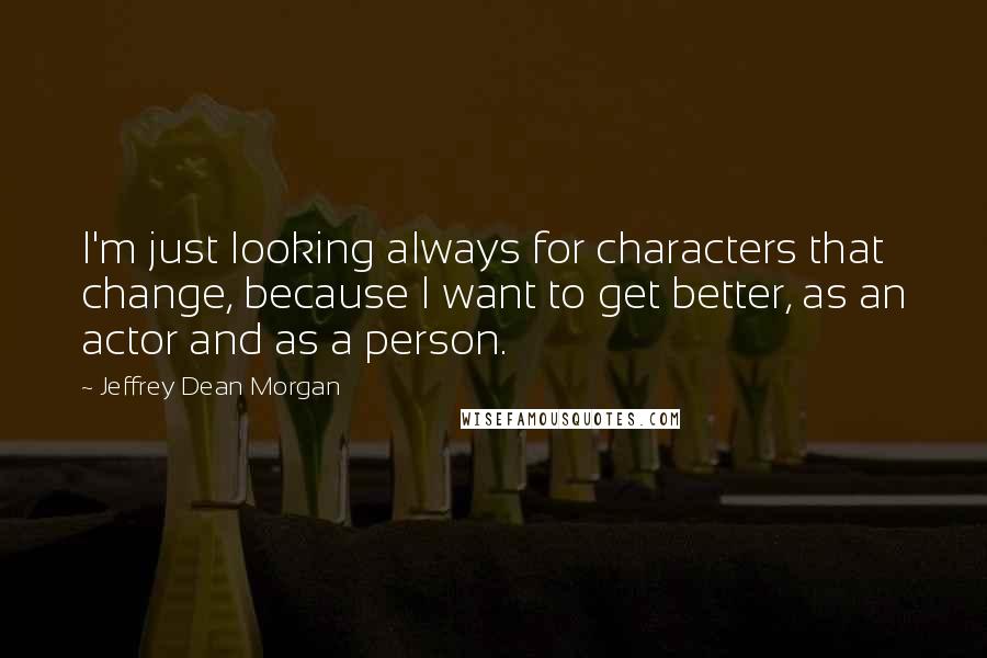 Jeffrey Dean Morgan Quotes: I'm just looking always for characters that change, because I want to get better, as an actor and as a person.