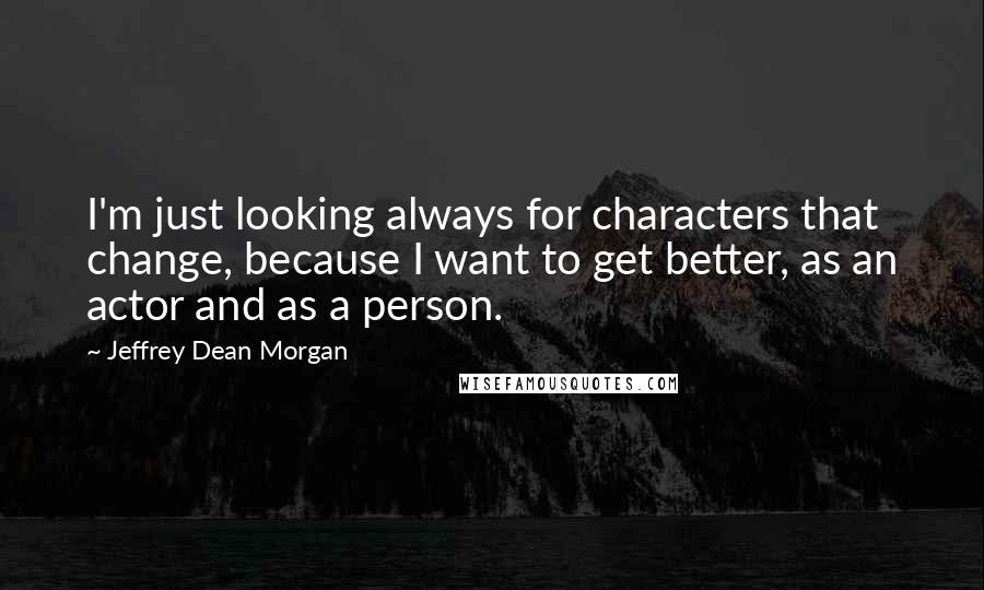 Jeffrey Dean Morgan Quotes: I'm just looking always for characters that change, because I want to get better, as an actor and as a person.