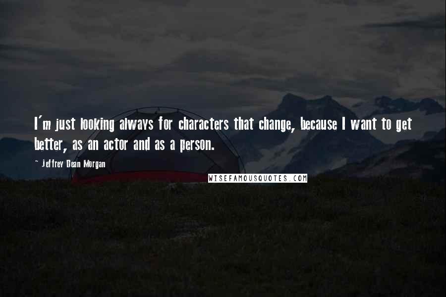 Jeffrey Dean Morgan Quotes: I'm just looking always for characters that change, because I want to get better, as an actor and as a person.