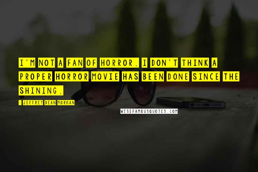 Jeffrey Dean Morgan Quotes: I'm not a fan of horror. I don't think a proper horror movie has been done since The Shining.