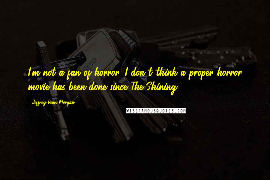 Jeffrey Dean Morgan Quotes: I'm not a fan of horror. I don't think a proper horror movie has been done since The Shining.