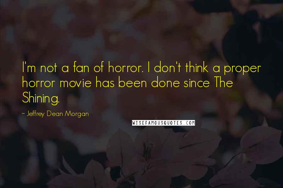 Jeffrey Dean Morgan Quotes: I'm not a fan of horror. I don't think a proper horror movie has been done since The Shining.