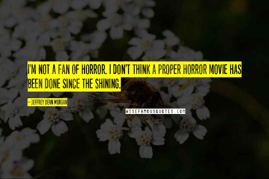 Jeffrey Dean Morgan Quotes: I'm not a fan of horror. I don't think a proper horror movie has been done since The Shining.