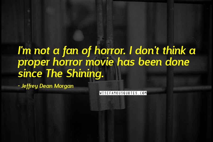 Jeffrey Dean Morgan Quotes: I'm not a fan of horror. I don't think a proper horror movie has been done since The Shining.