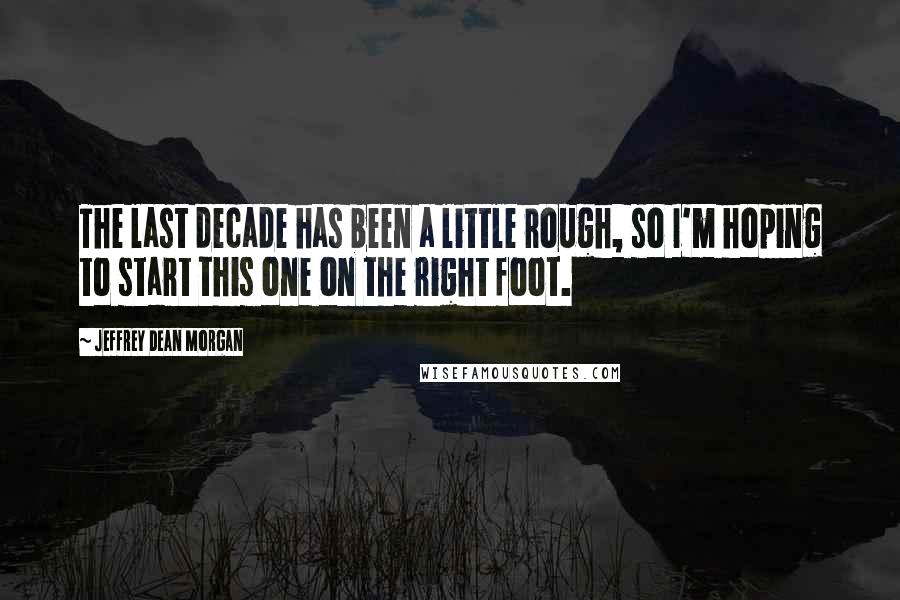 Jeffrey Dean Morgan Quotes: The last decade has been a little rough, so I'm hoping to start this one on the right foot.