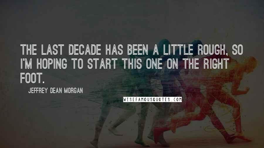 Jeffrey Dean Morgan Quotes: The last decade has been a little rough, so I'm hoping to start this one on the right foot.