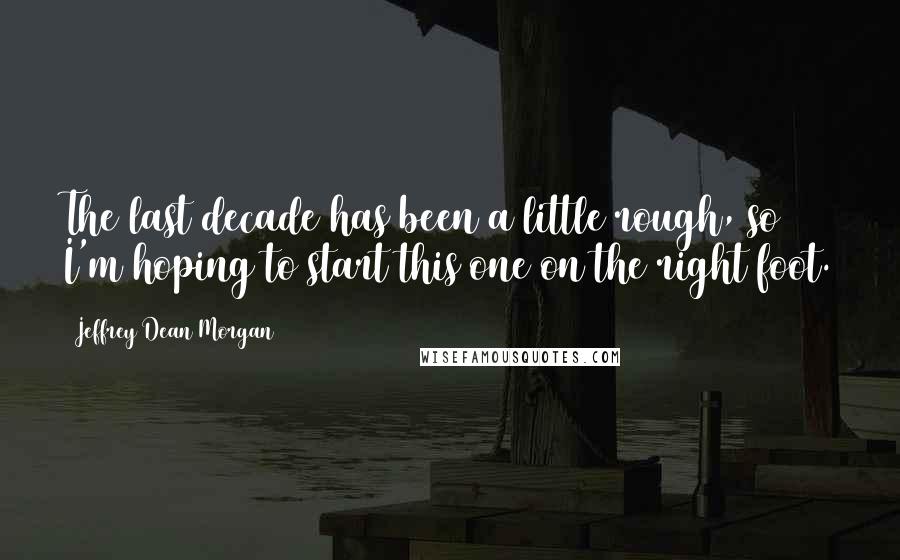 Jeffrey Dean Morgan Quotes: The last decade has been a little rough, so I'm hoping to start this one on the right foot.