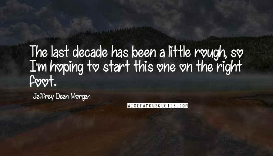 Jeffrey Dean Morgan Quotes: The last decade has been a little rough, so I'm hoping to start this one on the right foot.