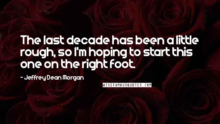 Jeffrey Dean Morgan Quotes: The last decade has been a little rough, so I'm hoping to start this one on the right foot.