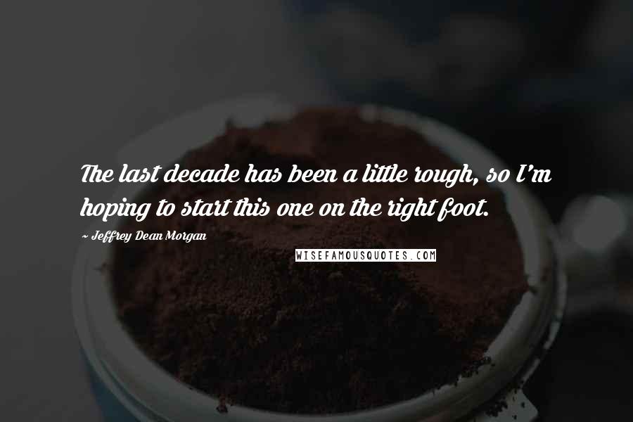 Jeffrey Dean Morgan Quotes: The last decade has been a little rough, so I'm hoping to start this one on the right foot.