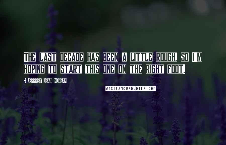 Jeffrey Dean Morgan Quotes: The last decade has been a little rough, so I'm hoping to start this one on the right foot.