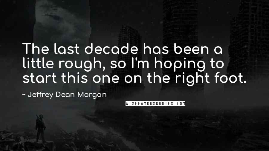 Jeffrey Dean Morgan Quotes: The last decade has been a little rough, so I'm hoping to start this one on the right foot.