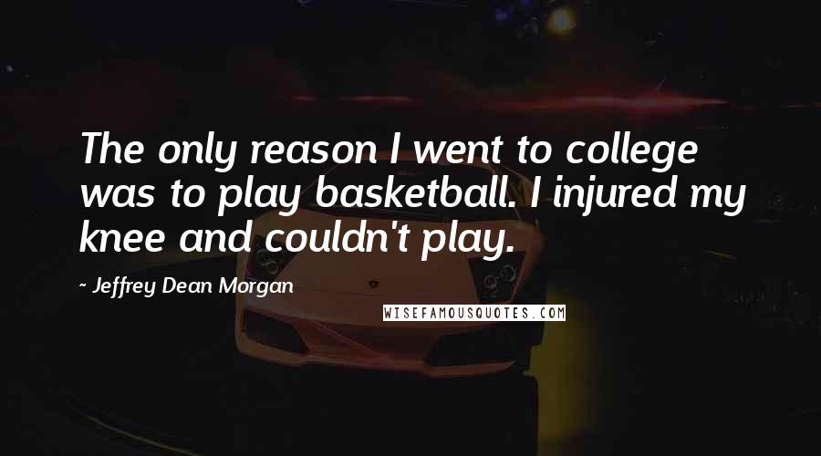 Jeffrey Dean Morgan Quotes: The only reason I went to college was to play basketball. I injured my knee and couldn't play.