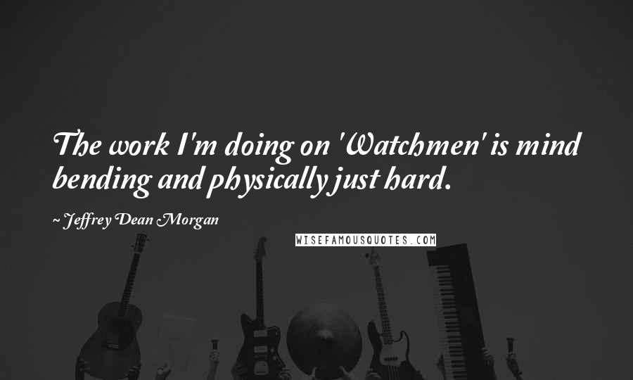 Jeffrey Dean Morgan Quotes: The work I'm doing on 'Watchmen' is mind bending and physically just hard.