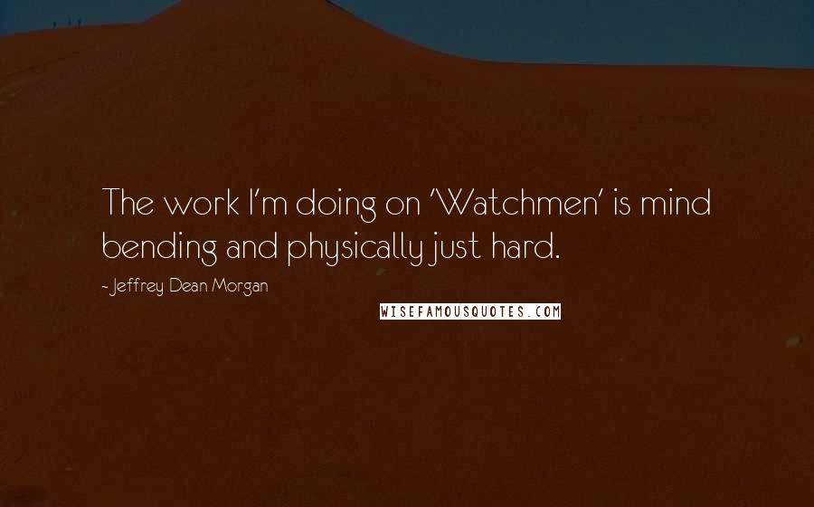 Jeffrey Dean Morgan Quotes: The work I'm doing on 'Watchmen' is mind bending and physically just hard.