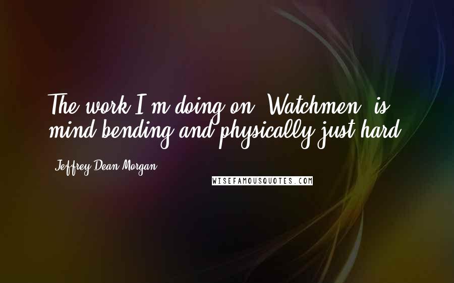 Jeffrey Dean Morgan Quotes: The work I'm doing on 'Watchmen' is mind bending and physically just hard.