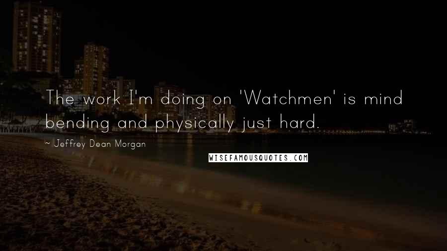 Jeffrey Dean Morgan Quotes: The work I'm doing on 'Watchmen' is mind bending and physically just hard.