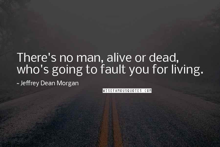 Jeffrey Dean Morgan Quotes: There's no man, alive or dead, who's going to fault you for living.