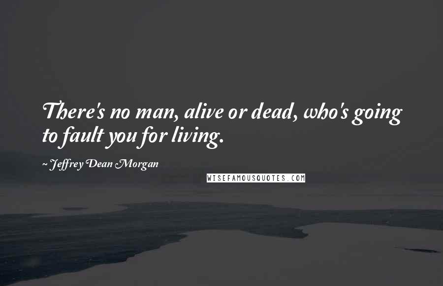 Jeffrey Dean Morgan Quotes: There's no man, alive or dead, who's going to fault you for living.